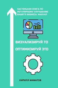 Визуализируй то. Оптимизируй это. Настольная книга по регулярному улучшению вашего бизнеса. Мануал