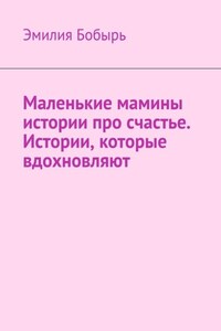 Маленькие мамины истории про счастье. Истории, которые вдохновляют