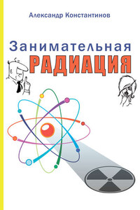 Занимательная радиация. Всё, о чём вы хотели спросить: чем нас пугают, чего мы боимся, чего следует опасаться на самом деле, как снизить риски