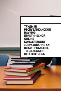 Труды III Республиканской научно-практической online-конференции «Образование XXI века: проблемы, тенденции и перспективы»