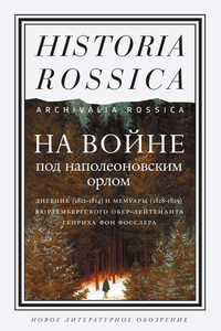 На войне под наполеоновским орлом. Дневник (1812–1814) и мемуары (1828–1829) вюртембергского обер-лейтенанта Генриха фон Фосслера