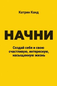 Начни. Создай себя и свою счастливую, интересную, насыщенную жизнь