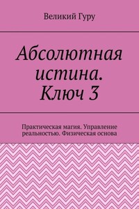 Абсолютная истина. Ключ 3. Практическая магия. Управление реальностью. Физическая основа