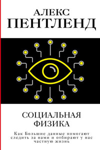 Социальная физика. Как Большие данные помогают следить за нами и отбирают у нас частную жизнь