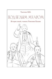 Под белым муаром. Истории людей, ставших Римскими Папами