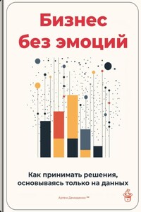 Бизнес без эмоций: Как принимать решения, основываясь только на данных