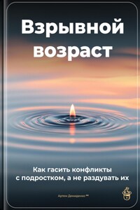 Взрывной возраст: Как гасить конфликты с подростком, а не раздувать их