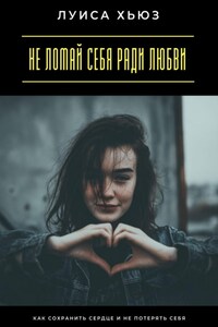 Не ломай себя ради любви. Как сохранить сердце и не потерять себя