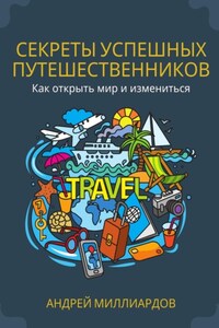 Секреты успешных путешественников. Как открыть мир и измениться