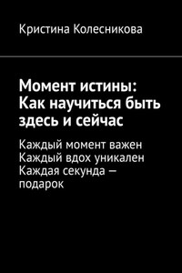 Момент истины: Как научиться быть здесь и сейчас. Каждый момент важен. Каждый вдох уникален. Каждая секунда – подарок