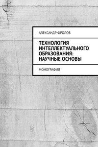 Технология интеллектуального образования: научные основы. Монография