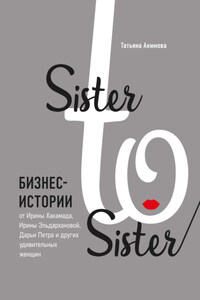 Sister to sister. Бизнес-истории от Ирины Хакамада, Ирины Эльдархановой, Дарьи Петра и других удивительных женщин