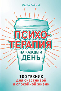 Психотерапия на каждый день: 100 техник для счастливой и спокойной жизни