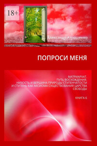 Попроси меня. Матриархат. Путь восхождения. Низость и вершина природы ступенчатости и ступень как аксиома существования царства свободы. Книга 6