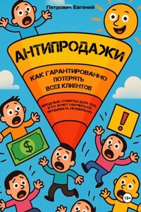 АНТИПРОДАЖИ: Как гарантированно потерять всех клиентов. Вредные советы для тех, кто хочет научиться продавать правильно